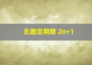 无固定期限 2n+1